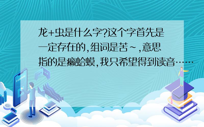 龙+虫是什么字?这个字首先是一定存在的,组词是苦~,意思指的是癞蛤蟆,我只希望得到读音……