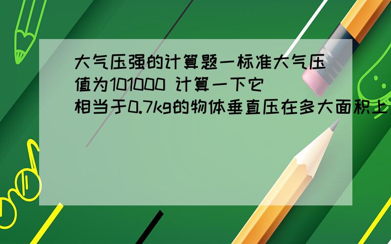 大气压强的计算题一标准大气压值为101000 计算一下它相当于0.7kg的物体垂直压在多大面积上产生的压强请写出过程以及