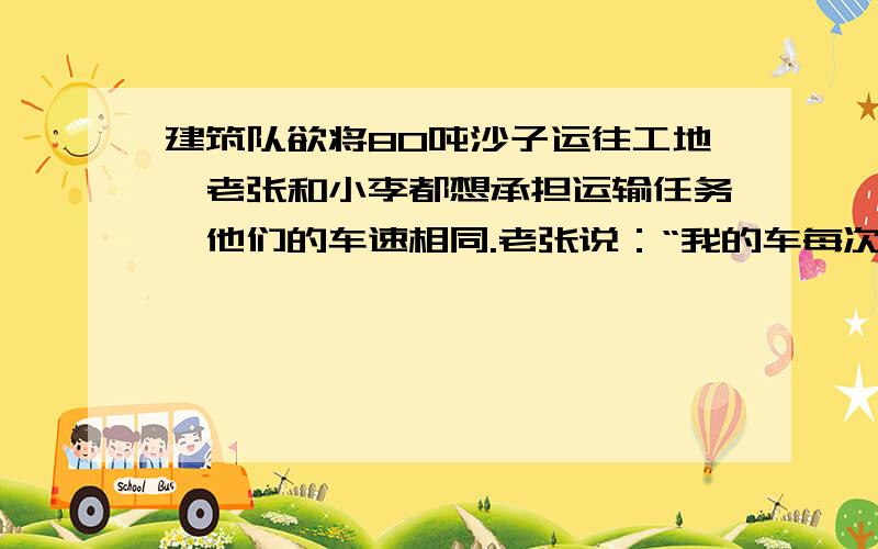 建筑队欲将80吨沙子运往工地,老张和小李都想承担运输任务,他们的车速相同.老张说：“我的车每次可以运6吨,运一次100元