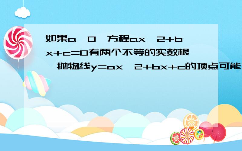 如果a>0,方程ax^2+bx+c=0有两个不等的实数根,抛物线y=ax^2+bx+c的顶点可能在第几个象限