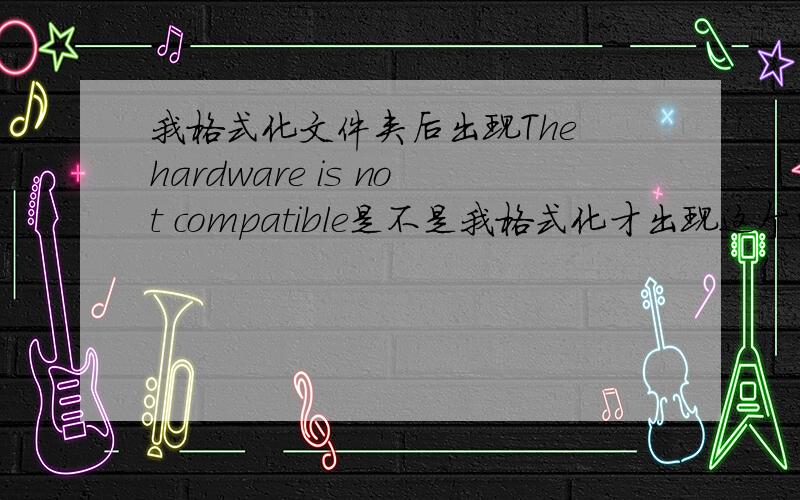 我格式化文件夹后出现The hardware is not compatible是不是我格式化才出现这个的啊?