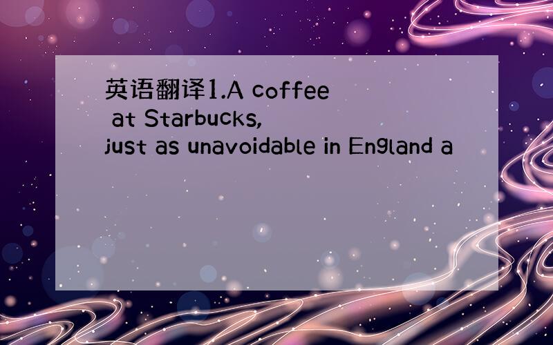 英语翻译1.A coffee at Starbucks,just as unavoidable in England a