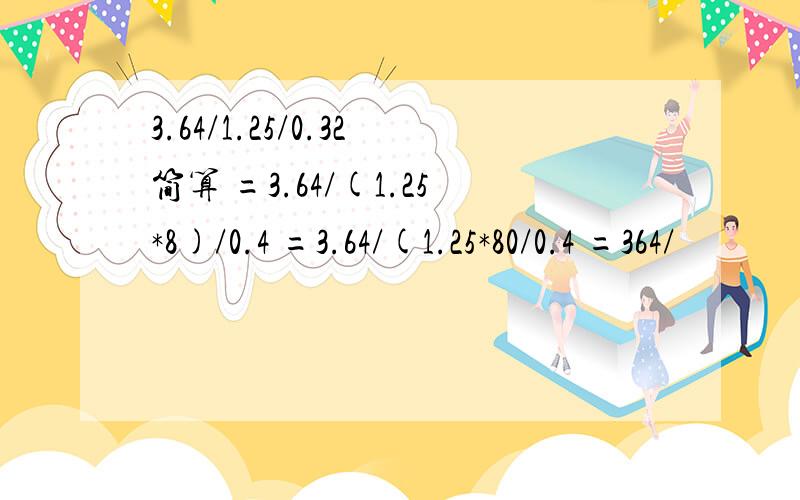 3.64/1.25/0.32简算 =3.64/(1.25*8)/0.4 =3.64/(1.25*80/0.4 =364/