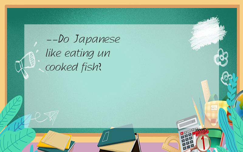 --Do Japanese like eating uncooked fish?