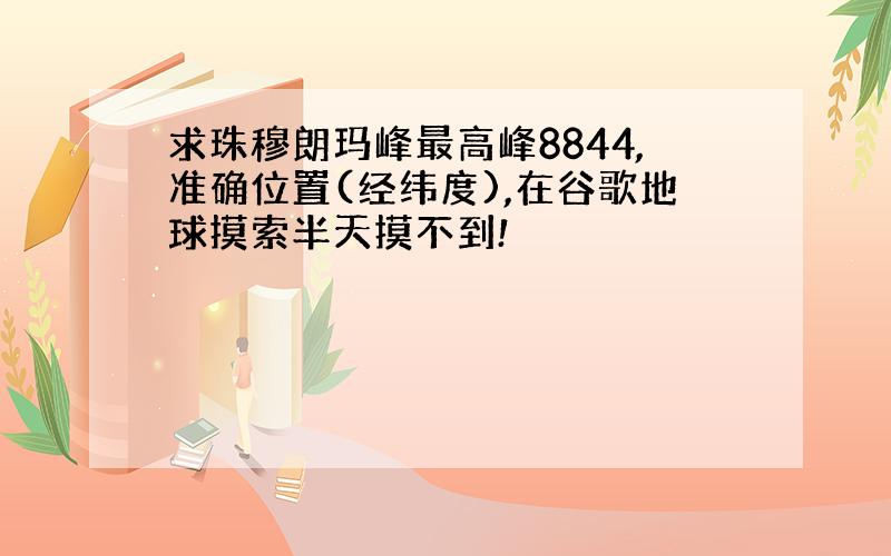 求珠穆朗玛峰最高峰8844,准确位置(经纬度),在谷歌地球摸索半天摸不到!