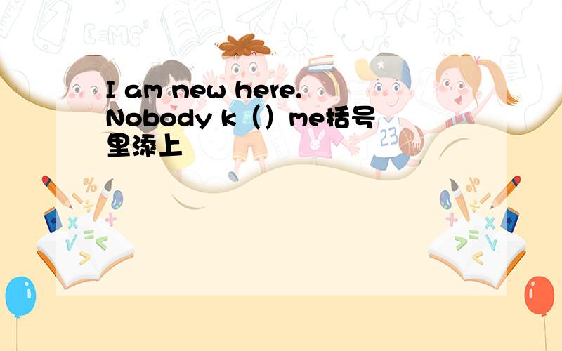 I am new here.Nobody k（）me括号里添上