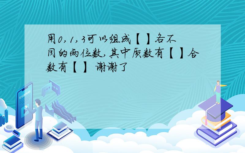 用0,1,3可以组成【】各不同的两位数,其中质数有【】合数有【】 谢谢了