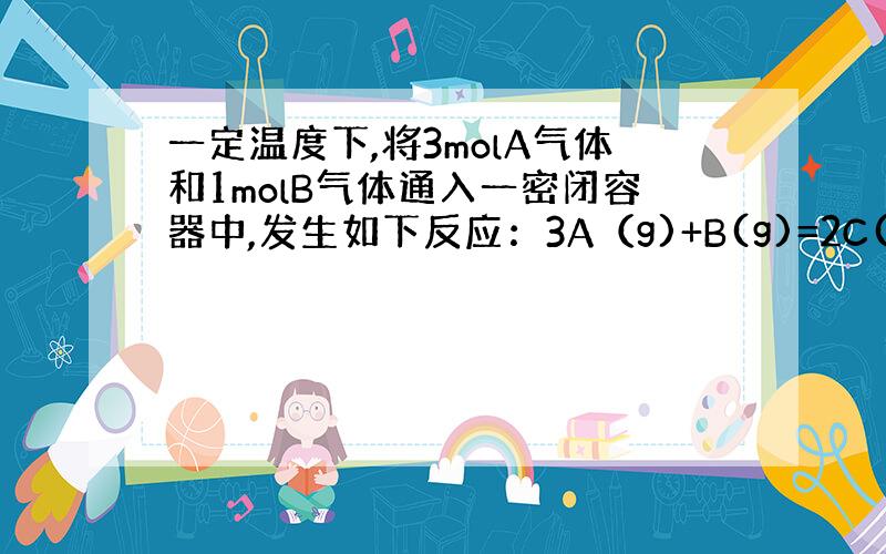 一定温度下,将3molA气体和1molB气体通入一密闭容器中,发生如下反应：3A（g)+B(g)=2C(g).