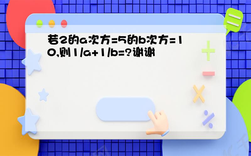 若2的a次方=5的b次方=10,则1/a+1/b=?谢谢