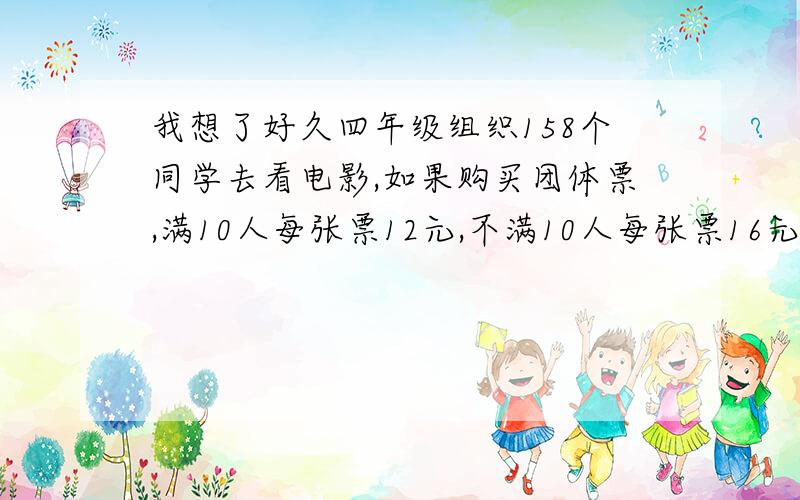 我想了好久四年级组织158个同学去看电影,如果购买团体票,满10人每张票12元,不满10人每张票16元,请设计一个最节省