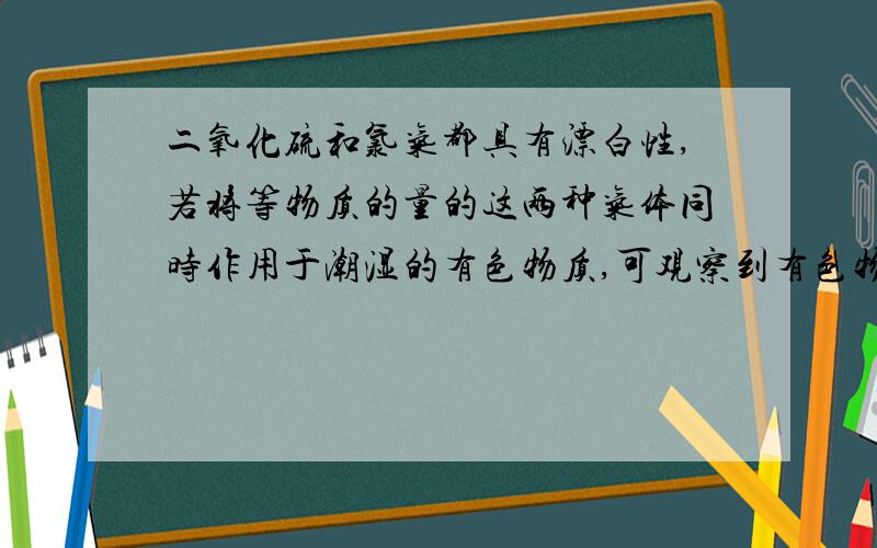 二氧化硫和氯气都具有漂白性,若将等物质的量的这两种气体同时作用于潮湿的有色物质,可观察到有色物质（）