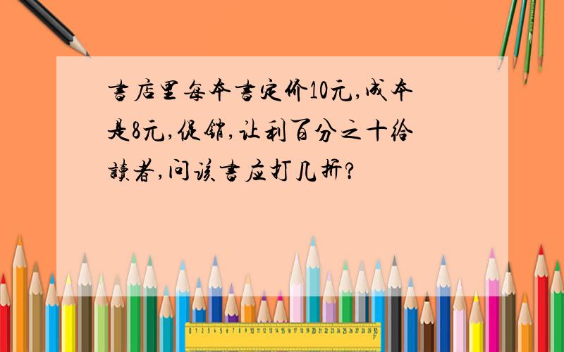 书店里每本书定价10元,成本是8元,促销,让利百分之十给读者,问该书应打几折?