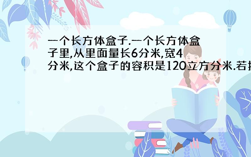 一个长方体盒子.一个长方体盒子里,从里面量长6分米,宽4分米,这个盒子的容积是120立方分米.若把棱长为2分米的正方体积