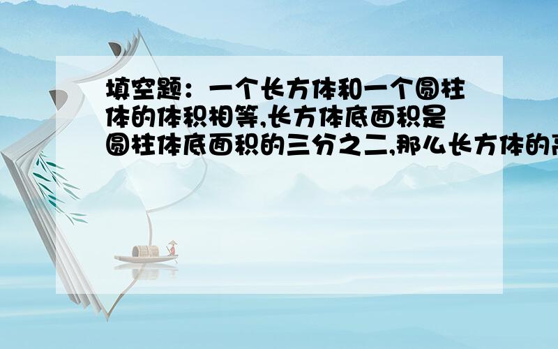 填空题：一个长方体和一个圆柱体的体积相等,长方体底面积是圆柱体底面积的三分之二,那么长方体的高是圆柱体的高的（）