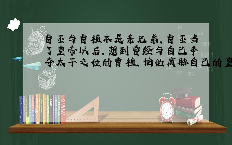 曹丕与曹植本是亲兄弟,曹丕当了皇帝以后,想到曾经与自己争夺太子之位的曹植,怕他威胁自己的皇位,