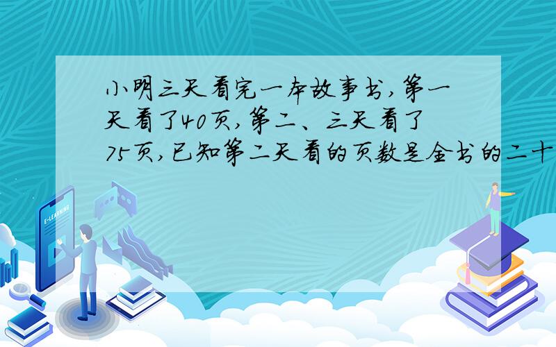 小明三天看完一本故事书,第一天看了40页,第二、三天看了75页,已知第二天看的页数是全书的二十分之三,全书有多少页?求解