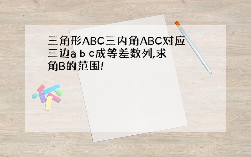 三角形ABC三内角ABC对应三边a b c成等差数列,求角B的范围!