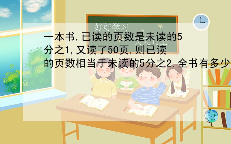 一本书,已读的页数是未读的5分之1,又读了50页,则已读的页数相当于未读的5分之2,全书有多少页