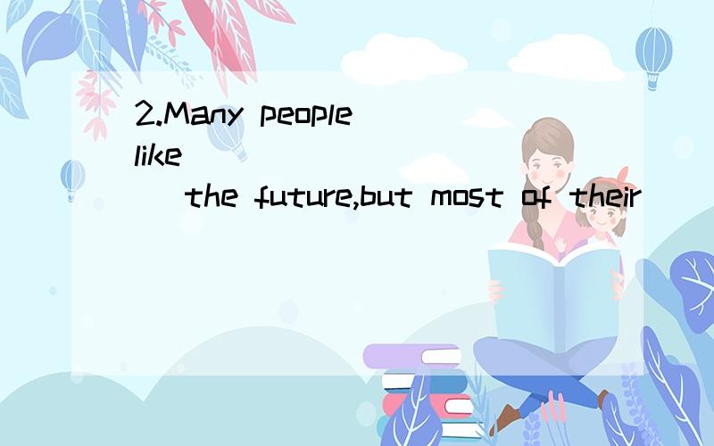 2.Many people like __________ the future,but most of their _