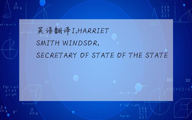 英语翻译I,HARRIET SMITH WINDSOR,SECRETARY OF STATE OF THE STATE