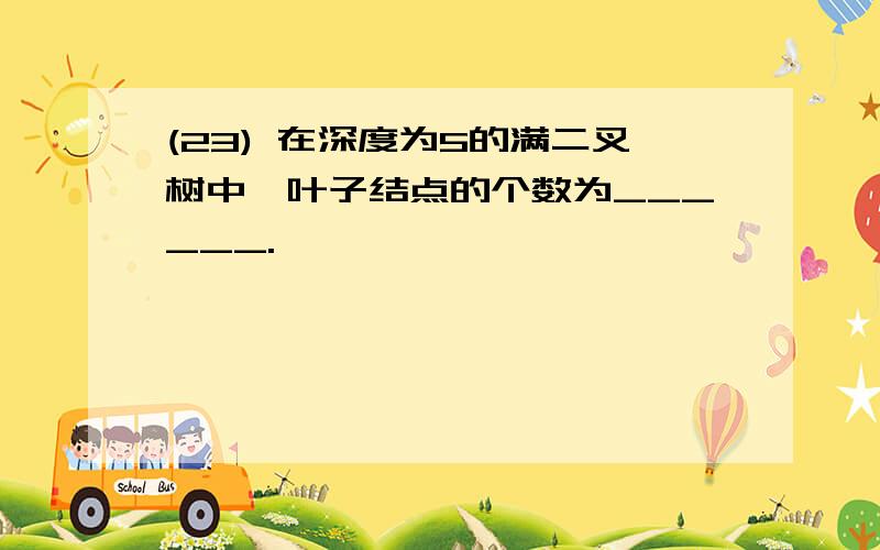 (23) 在深度为5的满二叉树中,叶子结点的个数为______.