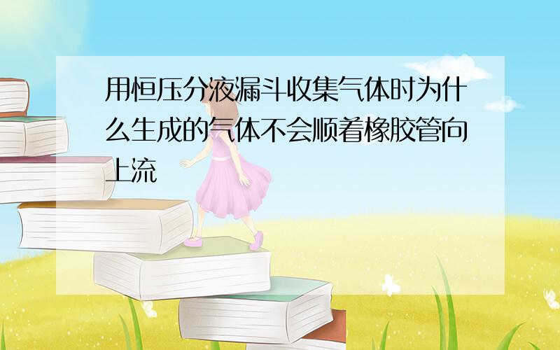 用恒压分液漏斗收集气体时为什么生成的气体不会顺着橡胶管向上流