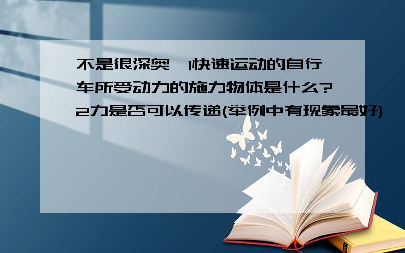 不是很深奥,1快速运动的自行车所受动力的施力物体是什么?2力是否可以传递(举例中有现象最好)