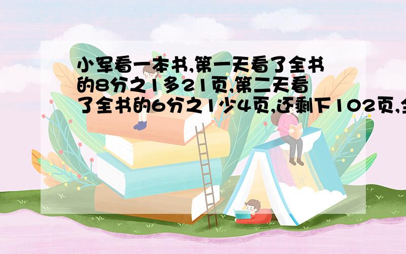 小军看一本书,第一天看了全书的8分之1多21页,第二天看了全书的6分之1少4页,还剩下102页,全书有多少页