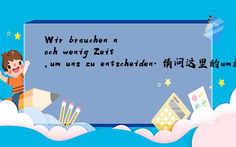 Wir brauchen noch wenig Zeit,um uns zu entscheiden. 请问这里的um是