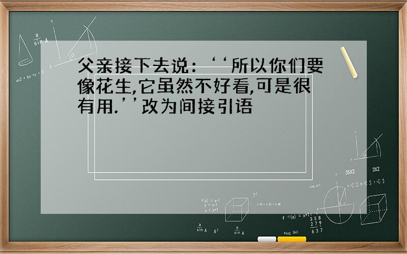 父亲接下去说：‘‘所以你们要像花生,它虽然不好看,可是很有用.’’改为间接引语