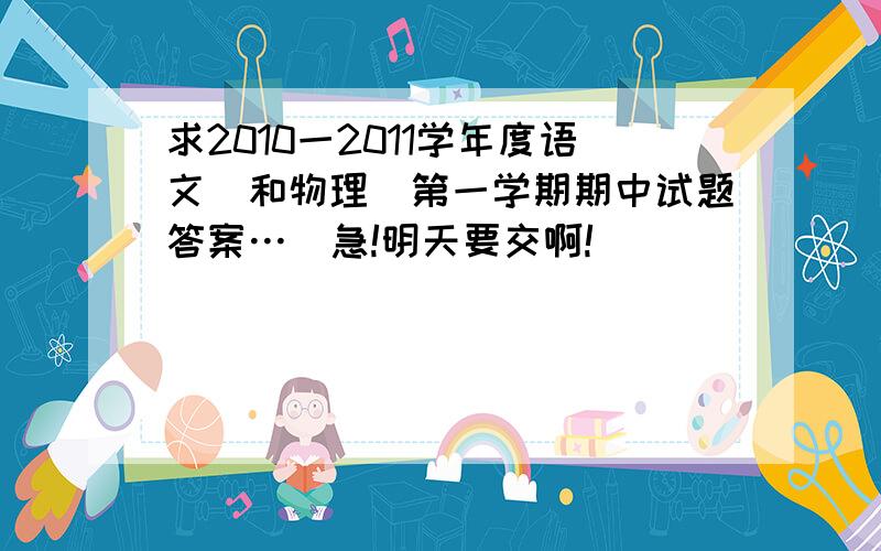 求2010一2011学年度语文（和物理）第一学期期中试题答案…　急!明天要交啊!