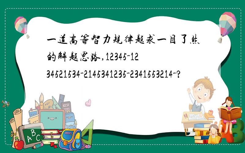 一道高等智力规律题求一目了然的解题思路,12345-1234521534-2145341235-2341553214-?