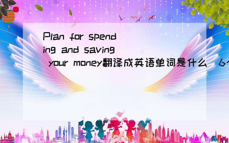 Plan for spending and saving your money翻译成英语单词是什么（6个字母）