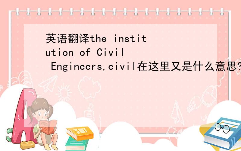 英语翻译the institution of Civil Engineers,civil在这里又是什么意思?