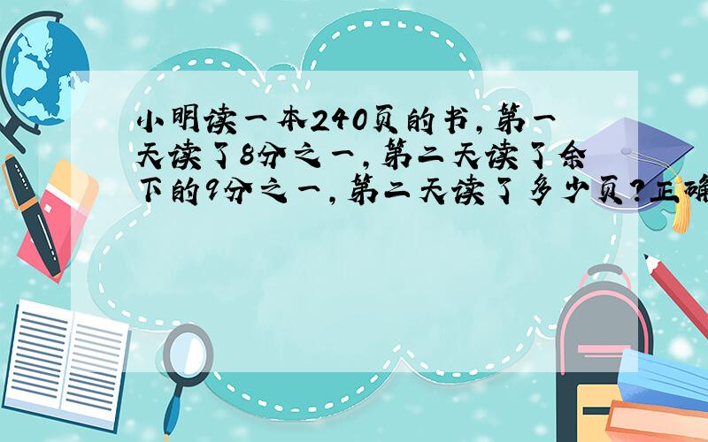 小明读一本240页的书,第一天读了8分之一,第二天读了余下的9分之一,第二天读了多少页?正确列式是( )