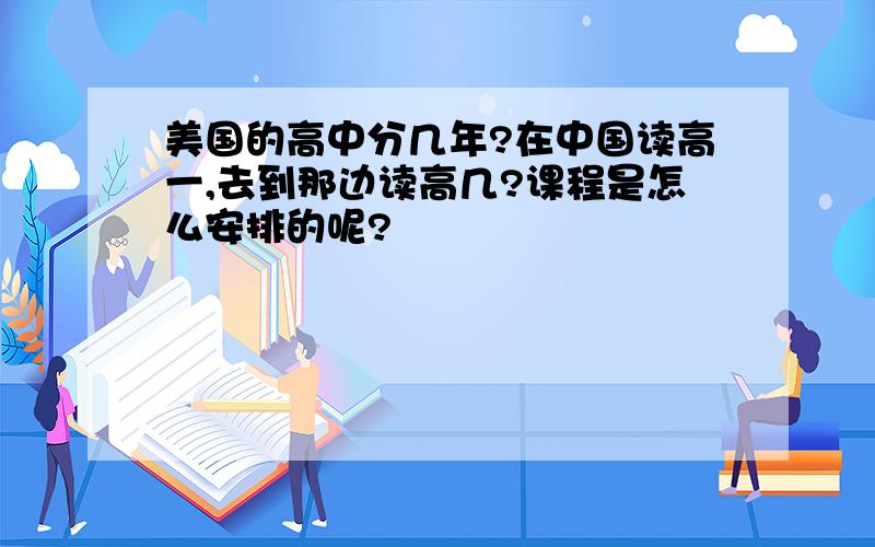 美国的高中分几年?在中国读高一,去到那边读高几?课程是怎么安排的呢?