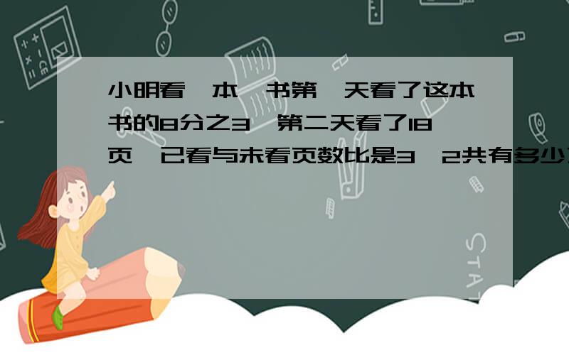 小明看一本,书第一天看了这本书的8分之3,第二天看了18页,已看与未看页数比是3∶2共有多少页?