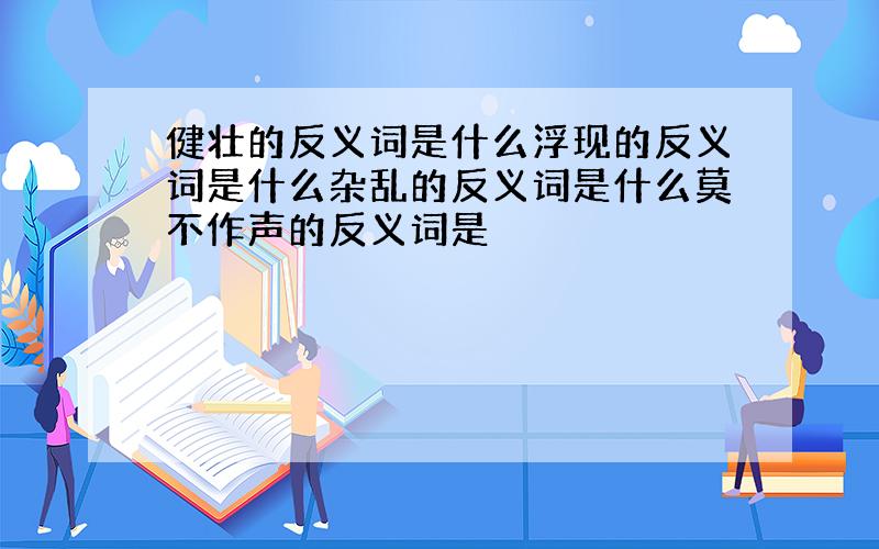 健壮的反义词是什么浮现的反义词是什么杂乱的反义词是什么莫不作声的反义词是