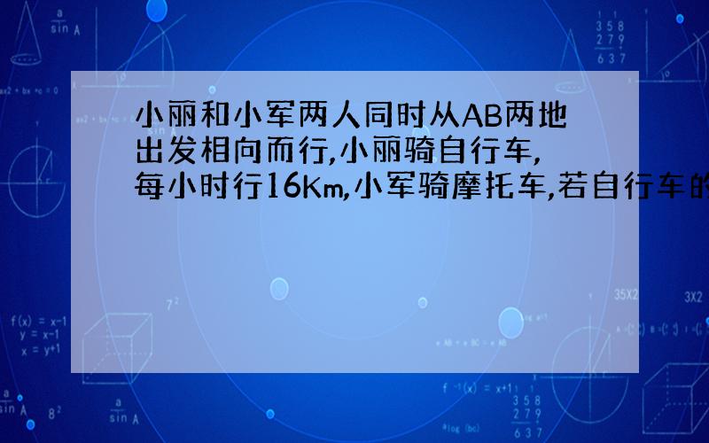 小丽和小军两人同时从AB两地出发相向而行,小丽骑自行车,每小时行16Km,小军骑摩托车,若自行车的速度是摩托车的五分之四