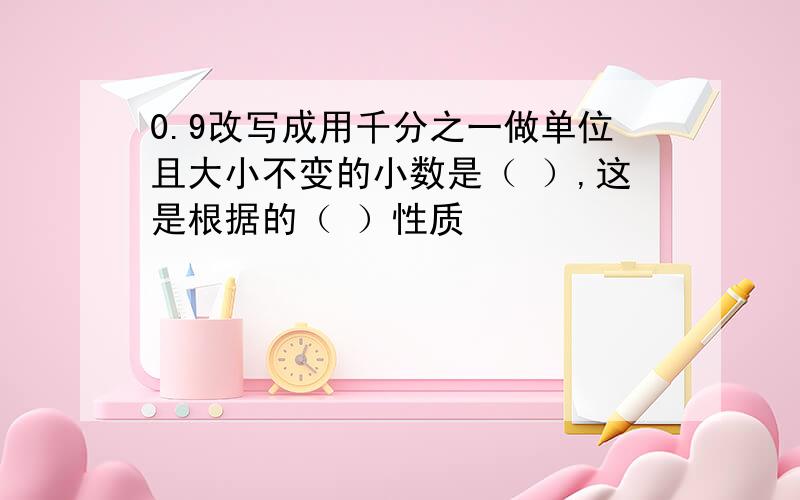 0.9改写成用千分之一做单位且大小不变的小数是（ ）,这是根据的（ ）性质