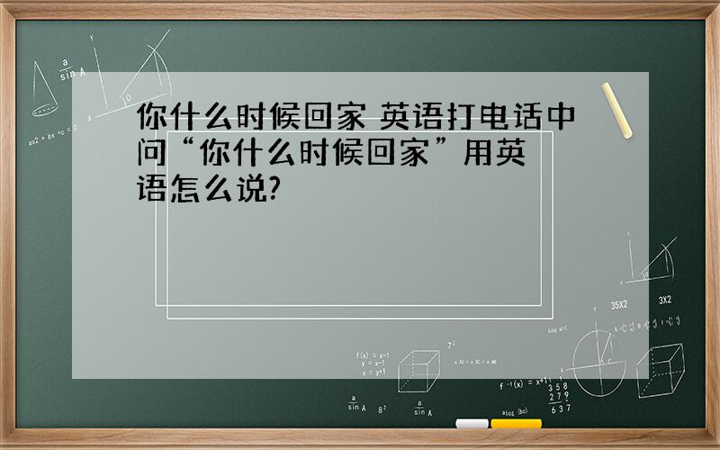 你什么时候回家 英语打电话中问 “你什么时候回家” 用英语怎么说?