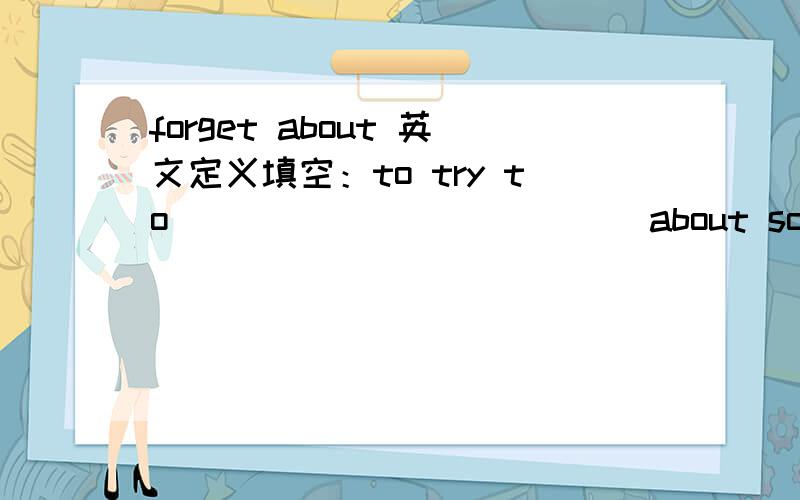 forget about 英文定义填空：to try to_____________about someone or s