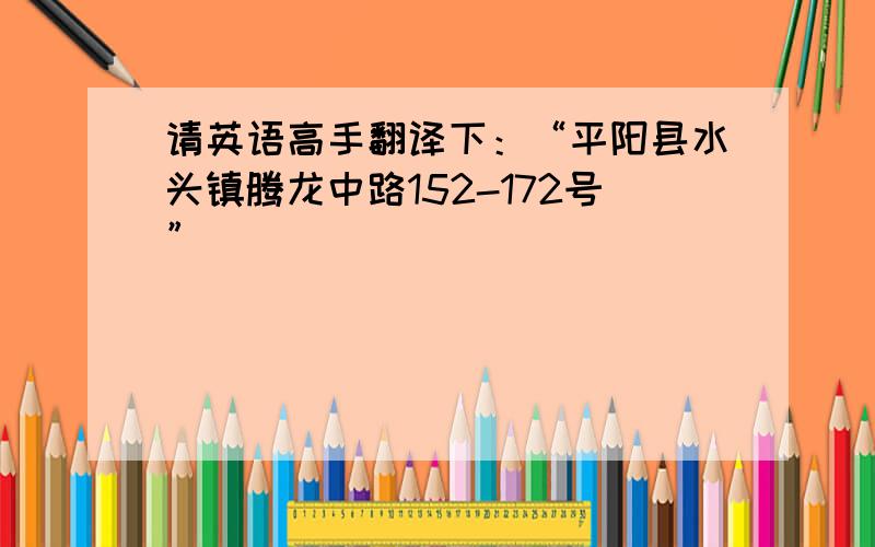 请英语高手翻译下：“平阳县水头镇腾龙中路152-172号”