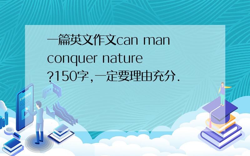 一篇英文作文can man conquer nature?150字,一定要理由充分.