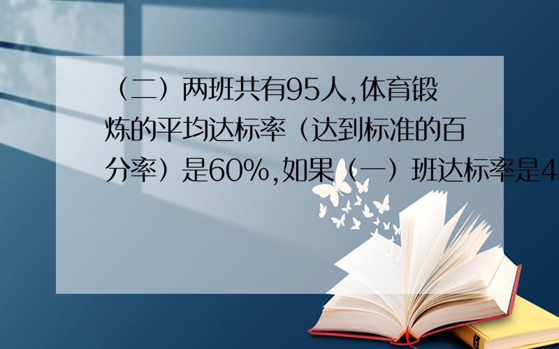 （二）两班共有95人,体育锻炼的平均达标率（达到标准的百分率）是60％,如果（一）班达标率是40％,（二）班达标率是78