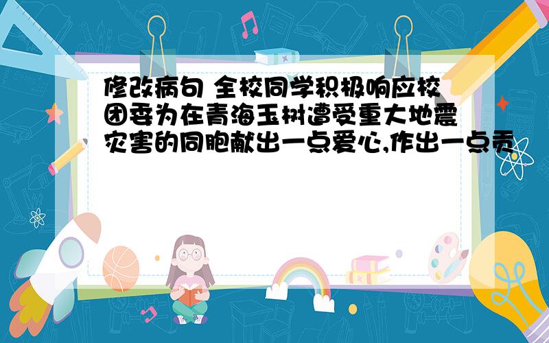 修改病句 全校同学积极响应校团委为在青海玉树遭受重大地震灾害的同胞献出一点爱心,作出一点贡