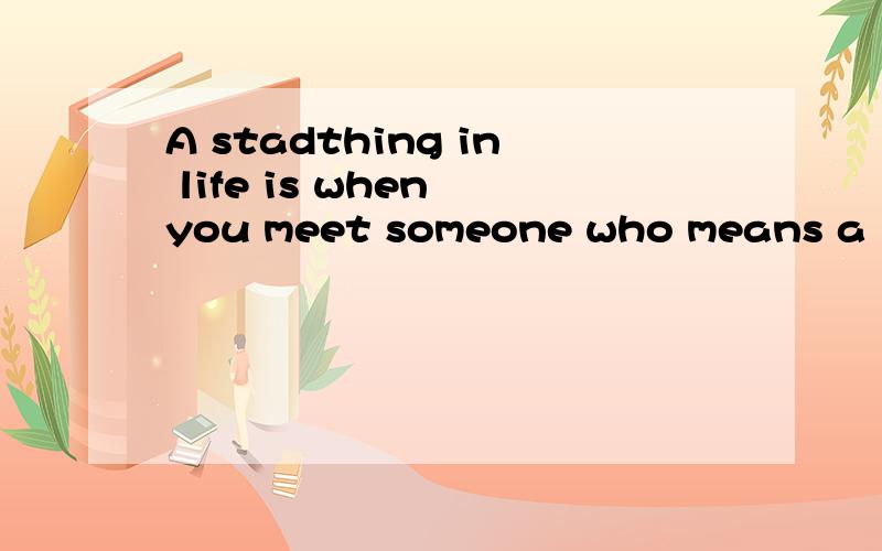 A stadthing in life is when you meet someone who means a lot