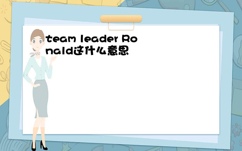 team leader Ronald这什么意思