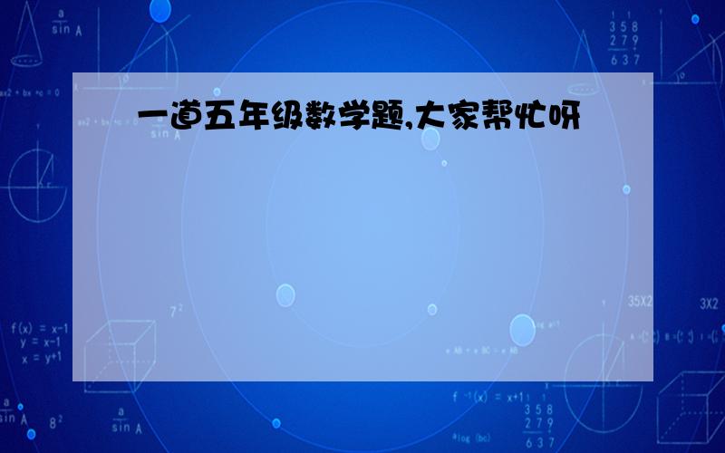 一道五年级数学题,大家帮忙呀