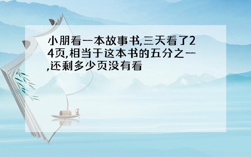 小朋看一本故事书,三天看了24页,相当于这本书的五分之一,还剩多少页没有看